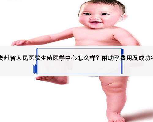 2022贵州省人民医院生殖医学中心怎么样？附助孕费用及成功率参考